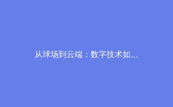 从球场到云端：数字技术如何重塑现代体育观赛体验