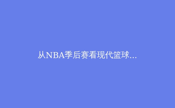 从NBA季后赛看现代篮球战术演变：数据分析如何重塑冠军格局 - 4