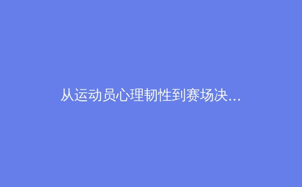 从运动员心理韧性到赛场决策：现代体育竞技背后的科学博弈