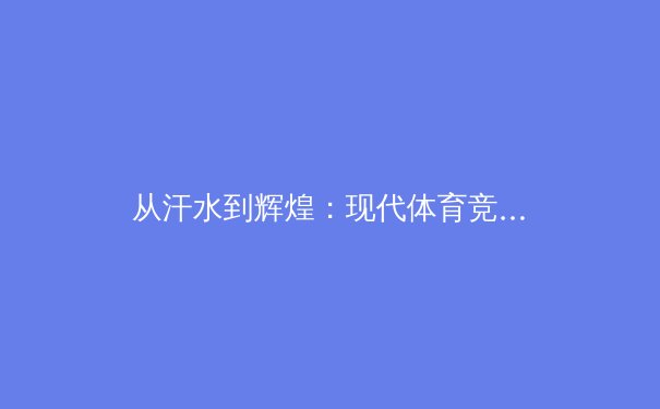 从汗水到辉煌：现代体育竞技中科学训练体系如何重塑胜负格局 - 3