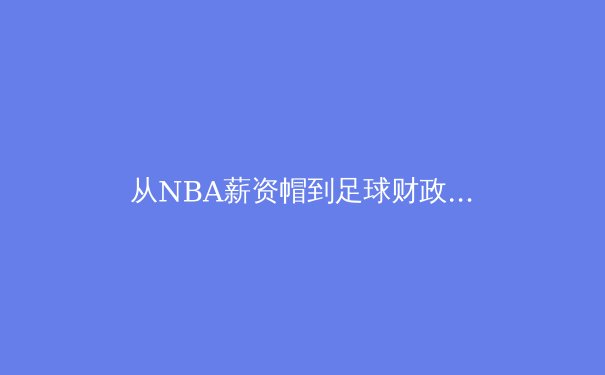 从NBA薪资帽到足球财政公平法案：现代职业体育的财政博弈与未来挑战