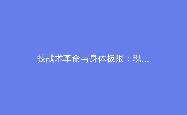 技战术革命与身体极限：现代足球如何重新定义运动员培养体系 - 2