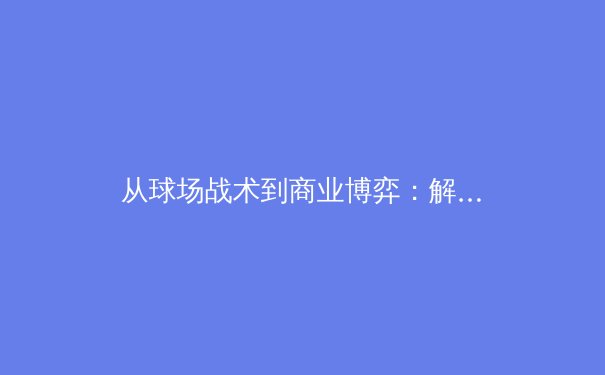 从球场战术到商业博弈：解析现代体育产业的多维竞争 - 2