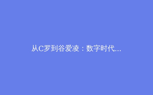 从C罗到谷爱凌：数字时代体育明星商业价值的重构与挑战 - 4